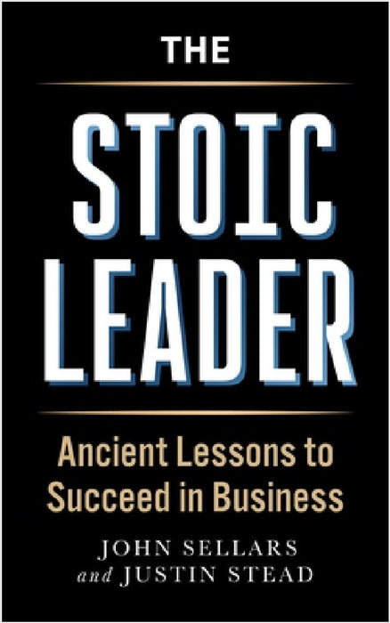 The Stoic Leader: Ancient Lessons to Succeed in Business by Justin Stead