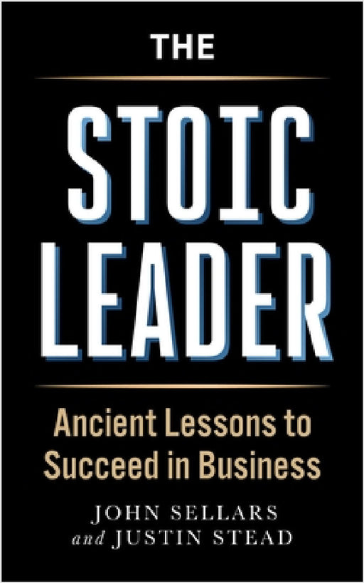 The Stoic Leader: Ancient Lessons to Succeed in Business by Justin Stead
