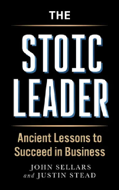 The Stoic Leader: Ancient Lessons to Succeed in Business by Justin Stead, John Sellars