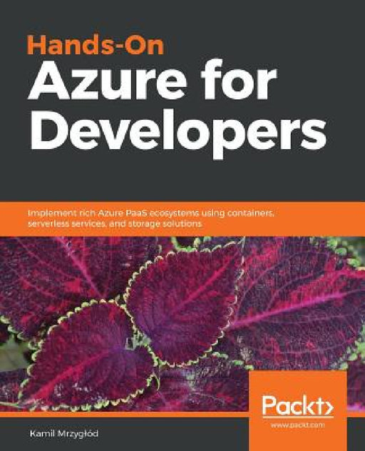 Hands-On Azure for Developers: Implement rich Azure PaaS ecosystems using containers, serverless services, and storage solutions by Kamil Mrzyglód