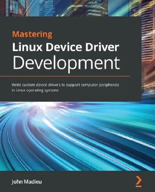 Mastering Linux Device Driver Development: Write custom device drivers to support computer peripherals in Linux operating systems by John Madieu