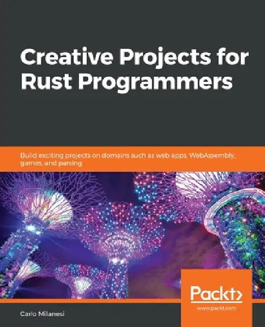 Creative Projects for Rust Programmers: Build exciting projects on domains such as web apps, WebAssembly, games, and parsing by Carlo Milanesi
