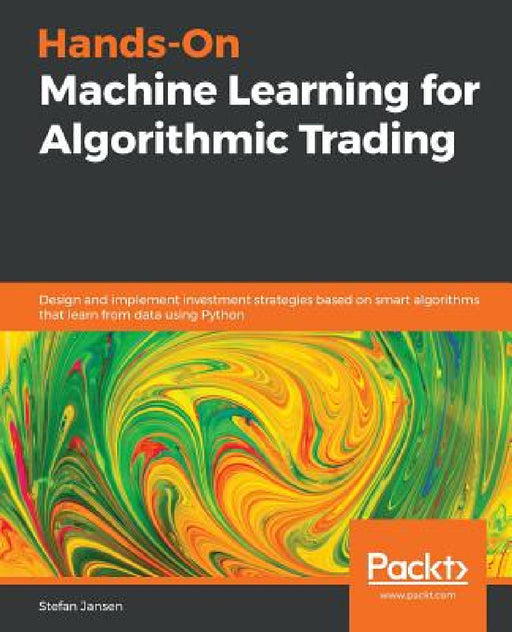 Hands-On Machine Learning for Algorithmic Trading: Design and implement investment strategies based on smart algorithms that learn from data using Pyt by Stefan Jansen