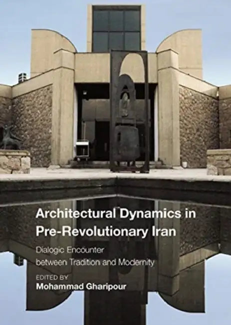 Architectural Dynamics in Pre-Revolutionary Iran: Dialogic Encounter Between Tradition and Modernity by Mohammad Gharipour
