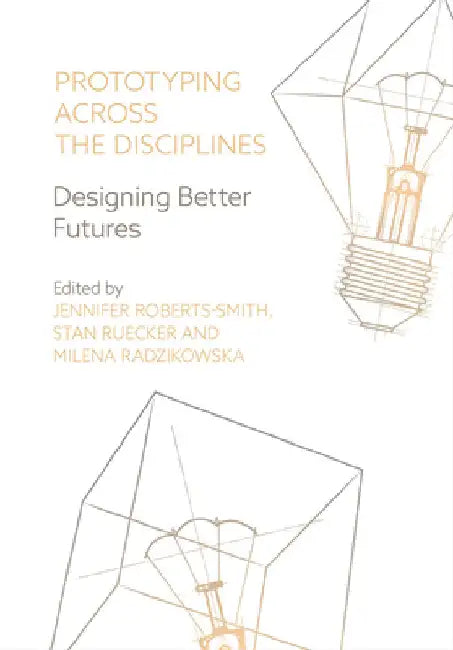 Prototyping across the Disciplines: Designing Better Futures by Roberts-Smith, Jennifer