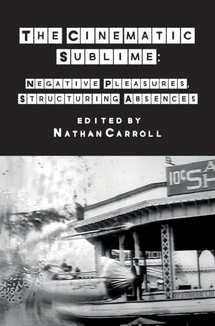 The Cinematic Sublime: Negative Pleasures, Structuring Absences by Nathan Carroll