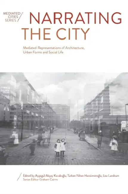 Narrating the City: Mediated Representations of Architecture, Urban Forms and Social Life by Ayşegül Akçay Kavakoğlu, Türkan Nihan Hacıömeroğlu, Lisa Landrum