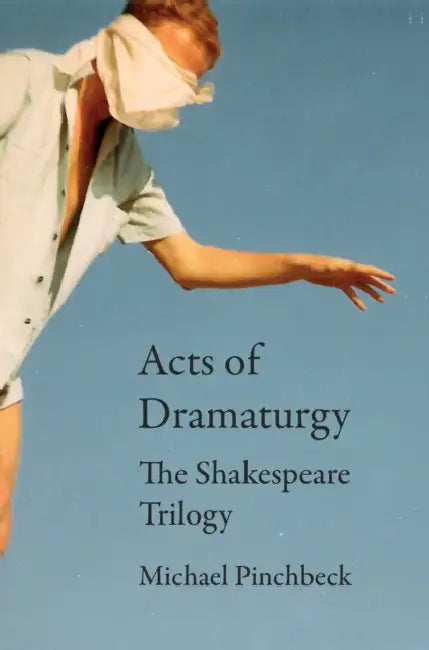 Acts of Dramaturgy: The Shakespeare Trilogy by Michael Pinchbeck, Patrick Duggan