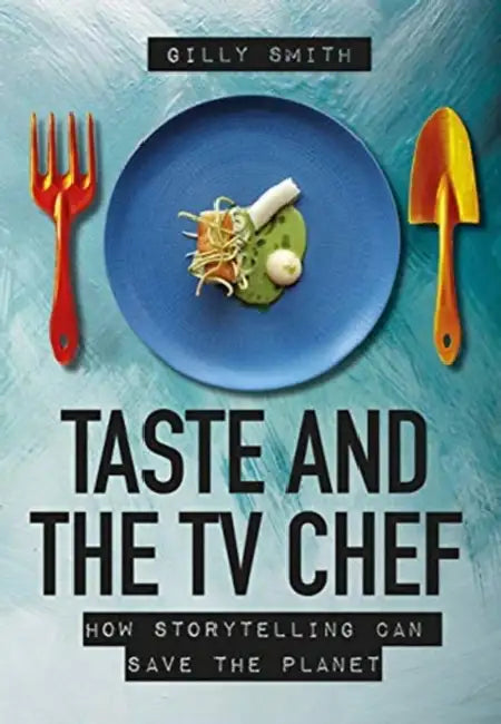 Taste and the TV Chef: How Storytelling Can Save the Planet by Gilly Smith