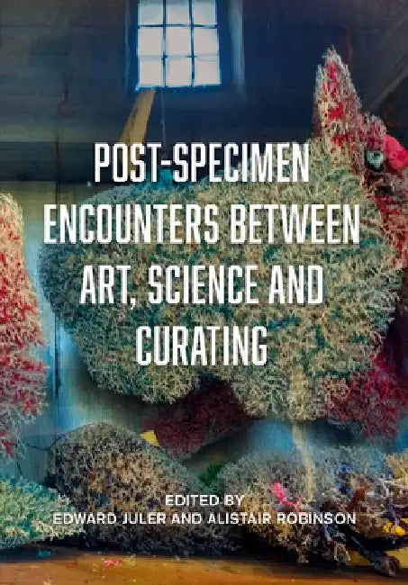 Post-Specimen Encounters Between Art, Science and Curating: Rethinking Art Practice and Objecthood Through Scientific Collections. by Alistair Robinson