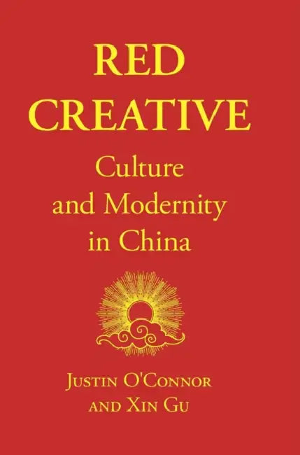 Red Creative: Culture and Modernity in China by Justin O'Connor, Xin Gu