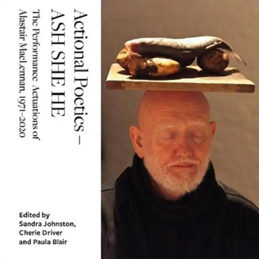 Actional Poetics - Ash She He: The Performance Actuations of Alastair Maclennan, 1971-2020 by Sandra Johnston, Chérie Driver, Paula Blair