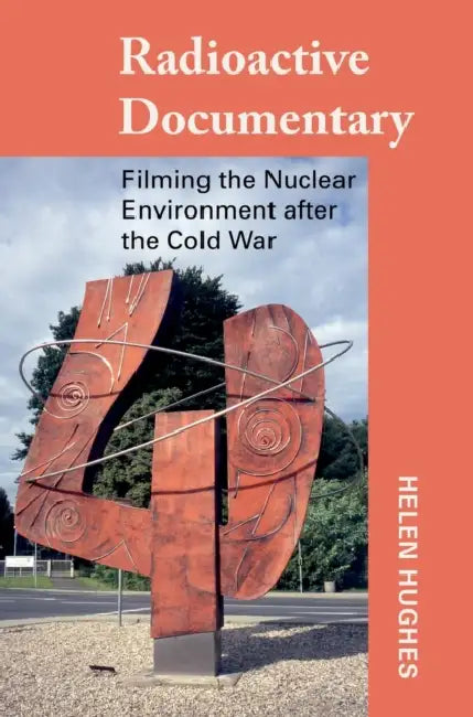 Radioactive Documentary: Filming the Nuclear Environment after the Cold War by Helen Hughes