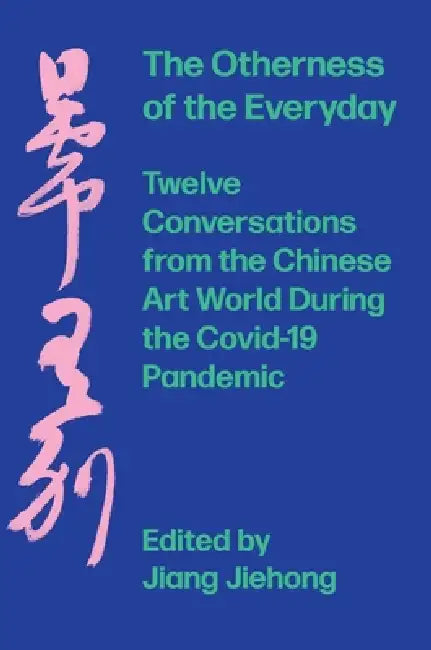 The Otherness of the Everyday: Twelve Conversations from Chinese Art World During the Pandemic by Jiang Jiehong