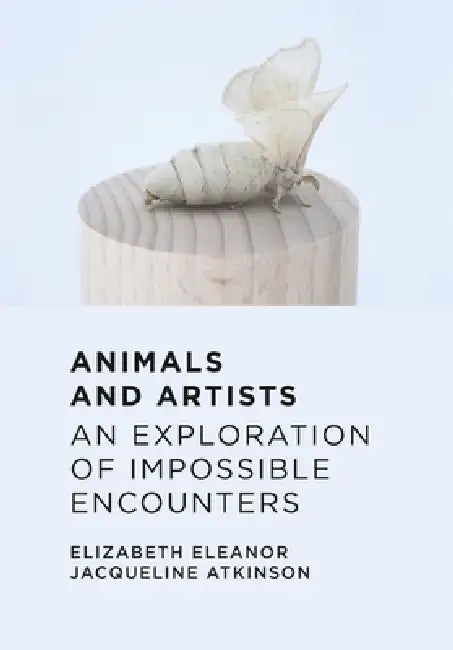 Animals and Artists: An Exploration of Impossible Encounters by Elizabeth Eleanor Jacqueline Atkinson
