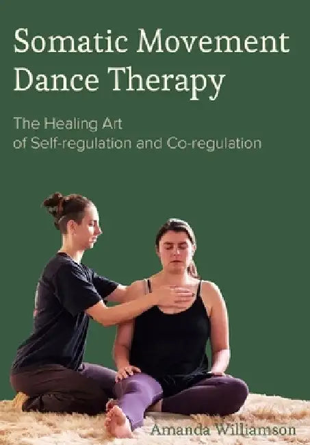 Somatic Movement Dance Therapy: The Healing Art of Self-Regulation and Co-Regulation by Amanda Williamson