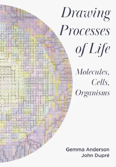 Drawing Processes of Life: Molecules, Cells, Organisms by Gemma Anderson-Tempini, John Dupré