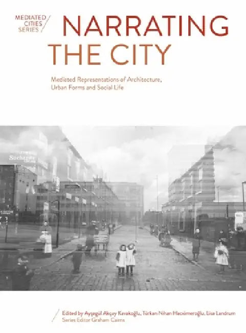Narrating the City: Mediated Representations of Architecture, Urban Forms and Social Life by Ayşegül Akçay Kavakoğlu, Türkan Nihan Hacıömeroğlu, Lisa Landrum