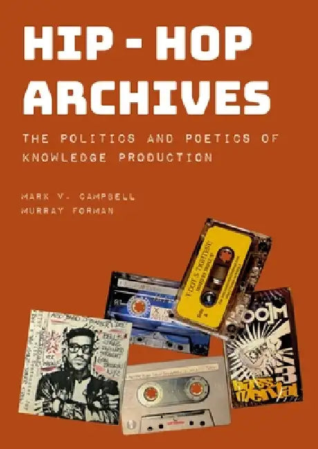 Hip-Hop Archives: The Politics and Poetics of Knowledge Production by Mark V. Campbell, Murray Forman