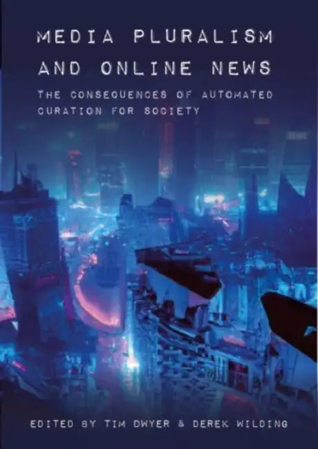 Media Pluralism and Online News: The Consequences of Automated Curation for Society by Tim Dwyer, Derek Wilding