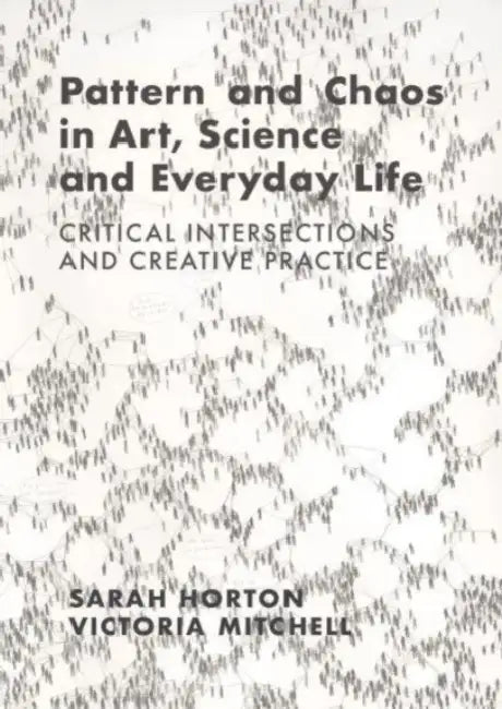 Pattern and Chaos in Art, Science and Everyday Life: Critical Intersections and Creative Practice by Sarah Horton, Victoria Mitchell