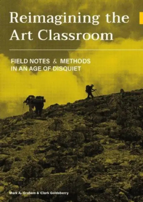 Reimagining the Art Classroom: Field Notes and Methods in an Age of Disquiet by Mark A. Graham, Clark Goldsberry