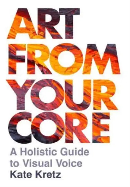 Art from Your Core: A Holistic Guide to Visual Voice by Kate Kretz