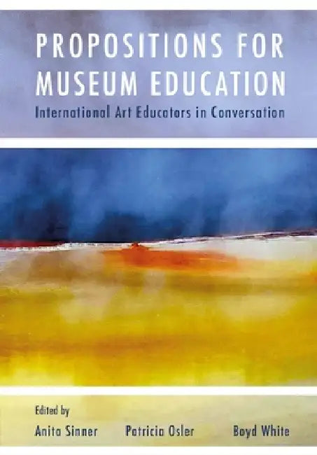Propositions for Museum Education: International Art Educators in Conversation by Anita Sinner