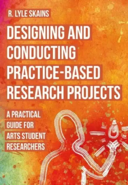 Designing and Conducting Practice-Based Research Projects: A Practical Guide for Arts Student Researchers by R. Lyle Skains