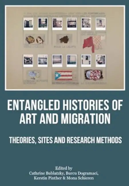 Entangled Histories of Art and Migration: Theories, Sites and Research Methods by Cathrine Bublatzky, Burcu Dogramaci, Kerstin Pinther