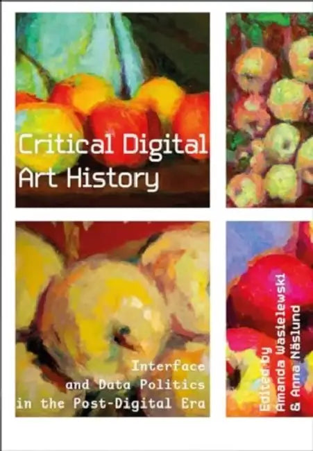 Critical Digital Art History: Interface and Data Politics in the Post-Digital Era by Amanda Wasielewski, Anna Näslund