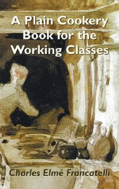 A Plain Cookery Book for the Working Classes by Charles Elm Francatelli