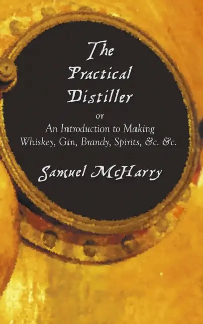 The Practical Distiller, or an Introduction to Making Whiskey, Gin, Brandy, Spirits, &C. &C. by Samuel McHarry
