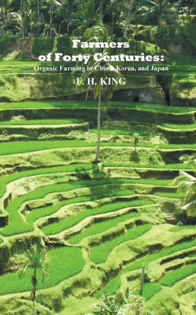 Farmers of Forty Centuries: Permanent Organic Farming in China, Korea, and Japan by F. H. King