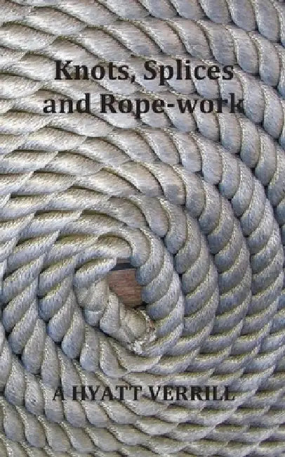 Knots, Splices and Rope-Work (Fully Illustrated) by A. Hyatt Verrill