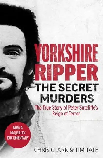 Yorkshire Ripper - The Secret Murders: The True Story of How Peter Sutcliffe's Terrible Reign of Terror Claimed at Least Twenty-Two More Lives by Tim Tate