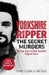 Yorkshire Ripper - The Secret Murders: The True Story of How Peter Sutcliffe's Terrible Reign of Terror Claimed at Least Twenty-Two More Lives by Tim Tate