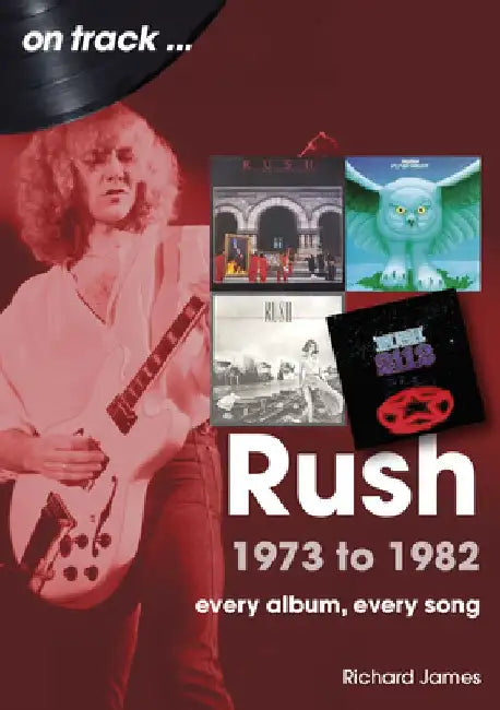 Rush 1973 to 1982: Every Album, Every Song by Richard James