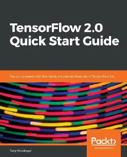 TensorFlow 2.0 Quick Start Guide by Tony Holdroyd