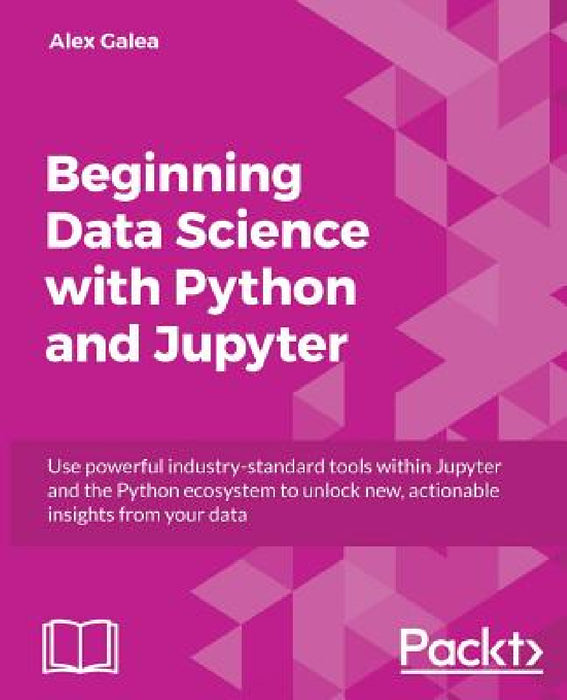 Beginning Data Analysis with Python And Jupyter: Use powerful industry-standard tools to unlock new, actionable insight from your existing data by Alex Galea