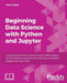 Beginning Data Analysis with Python And Jupyter: Use powerful industry-standard tools to unlock new, actionable insight from your existing data by Alex Galea