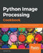 Python Image Processing Cookbook: Over 60 recipes to help you perform complex image processing and computer vision tasks with ease by Sandipan Dey
