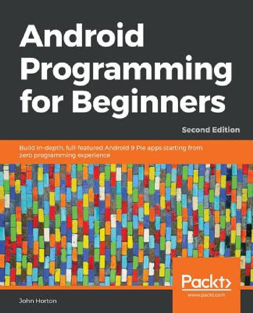 Android Programming for Beginners - Second Edition: Build in-depth, full-featured Android 9 Pie apps starting from zero programming experience by John Horton