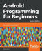 Android Programming for Beginners - Second Edition: Build in-depth, full-featured Android 9 Pie apps starting from zero programming experience by John Horton