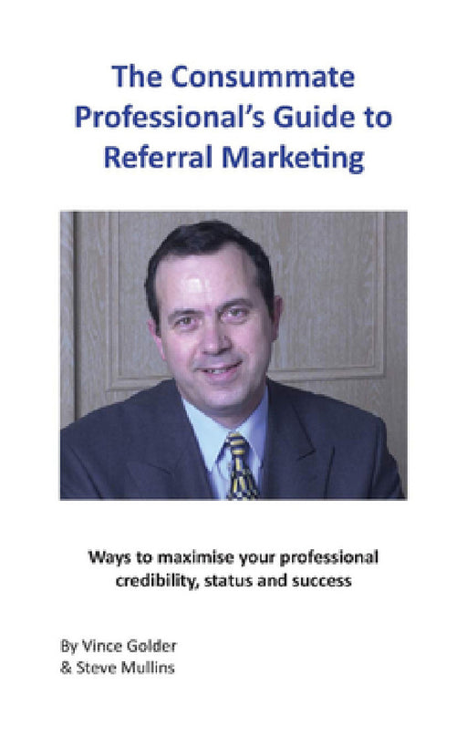 The Consummate Professional's Guide to Referral Marketing: Ways to maximise your professional credibility, status and success by Vince Golder, Steve Mullins