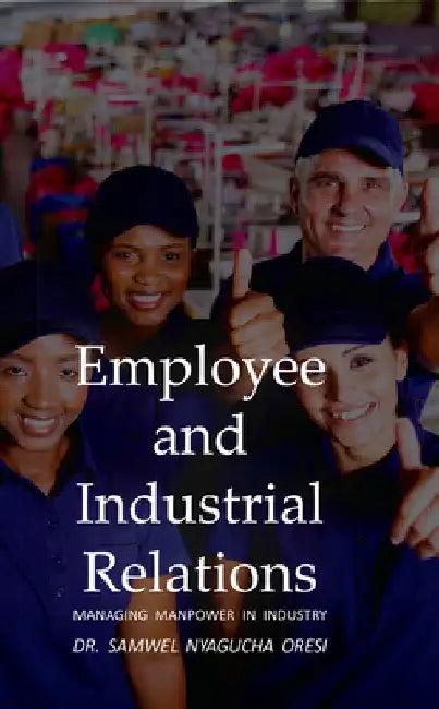 Employee and Industrial Relations: Managing Manpower in Industry by Samwel Nyagucha Oresi