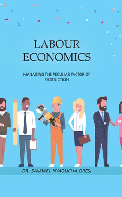 Labour Economics: Managing the Peculiar Factor of Production by Samwel Nyagucha Oresi