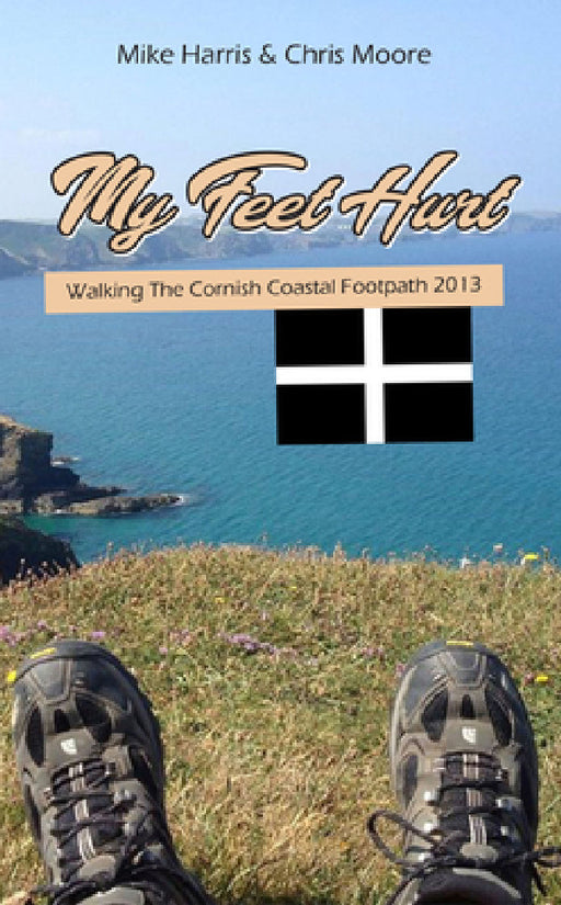 My Feet Hurt: Walking the Cornish Coastal Footpath 2013 by Mike Harris, Chris Moore