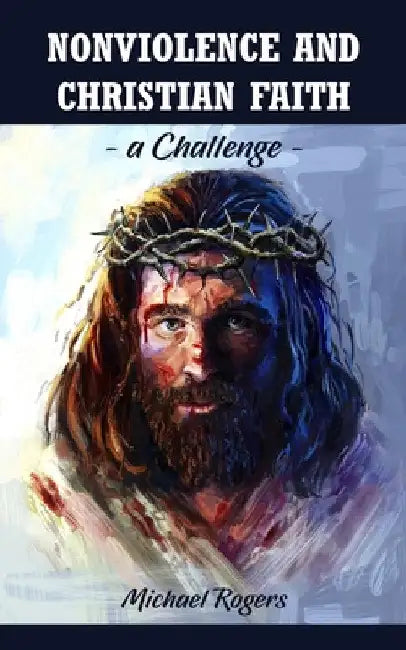 Nonviolence and Christian Faith: A Challenge by Michael Rogers