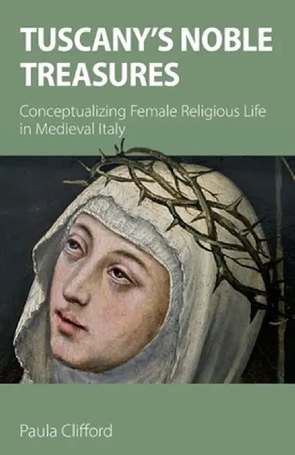 Tuscany's Noble Treasures: Conceptualizing Female Religious Life in Medieval Italy by Paula Clifford